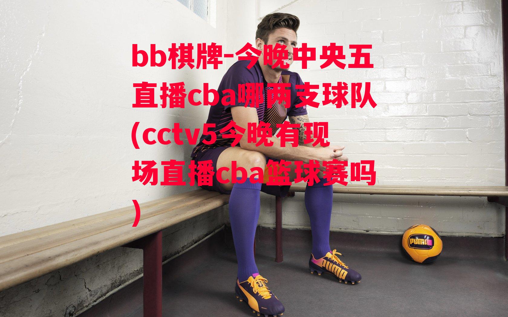 今晚中央五直播cba哪两支球队(cctv5今晚有现场直播cba篮球赛吗)